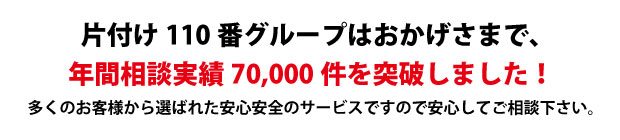 岡山片付け110番は、グループトータル年間相談実績70000件を突破しました!多くのお客様から選ばれた安心安全のサービスですので安心してご相談下さい。